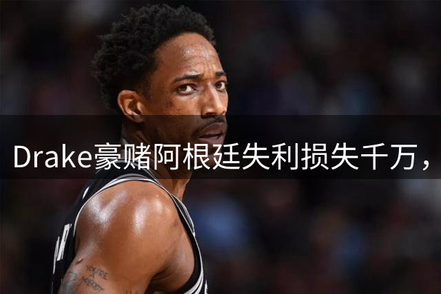 Drake豪赌阿根廷失利损失千万，西班牙加时绝杀问鼎世界杯